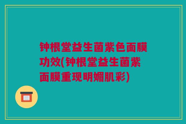 钟根堂益生菌紫色面膜功效(钟根堂益生菌紫面膜重现明媚肌彩)