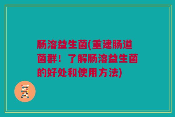 肠溶益生菌(重建肠道菌群！了解肠溶益生菌的好处和使用方法)