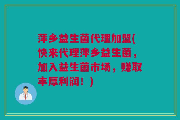 萍乡益生菌代理加盟(快来代理萍乡益生菌，加入益生菌市场，赚取丰厚利润！)