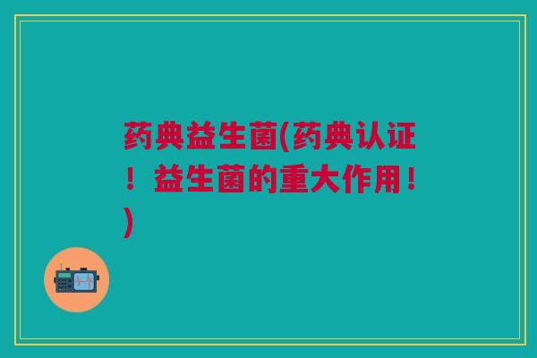 药典益生菌(药典认证！益生菌的重大作用！)