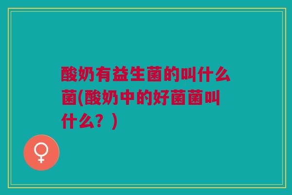 酸奶有益生菌的叫什么菌(酸奶中的好菌菌叫什么？)