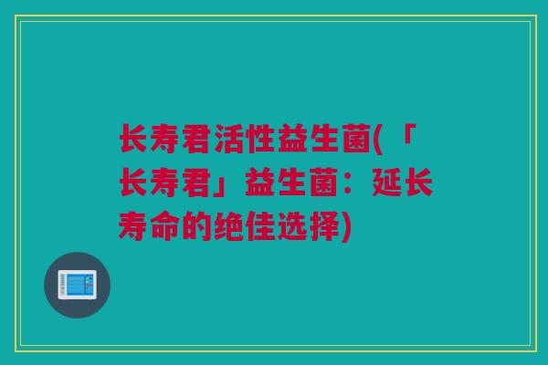 长寿君活性益生菌(「长寿君」益生菌：延长寿命的绝佳选择)