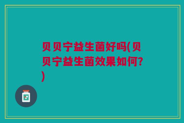 贝贝宁益生菌好吗(贝贝宁益生菌效果如何？)