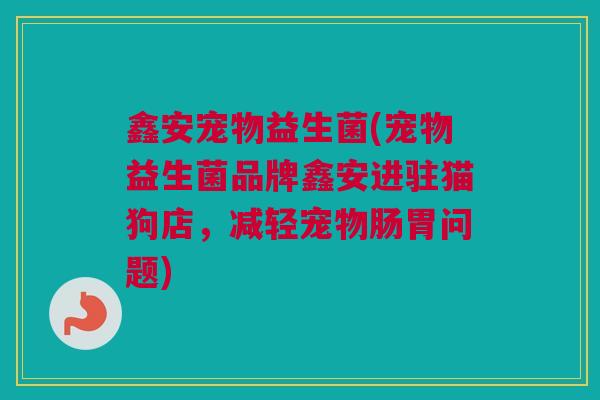 鑫安宠物益生菌(宠物益生菌品牌鑫安进驻猫狗店，减轻宠物肠胃问题)