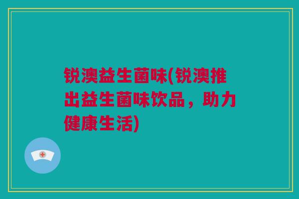 锐澳益生菌味(锐澳推出益生菌味饮品，助力健康生活)