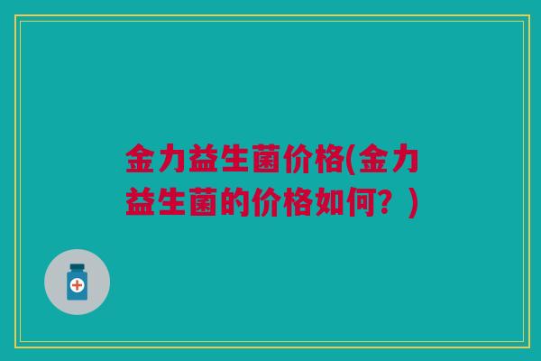 金力益生菌价格(金力益生菌的价格如何？)