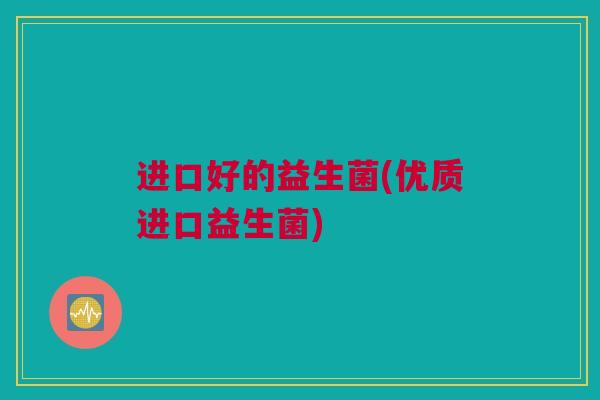 进口好的益生菌(优质进口益生菌)