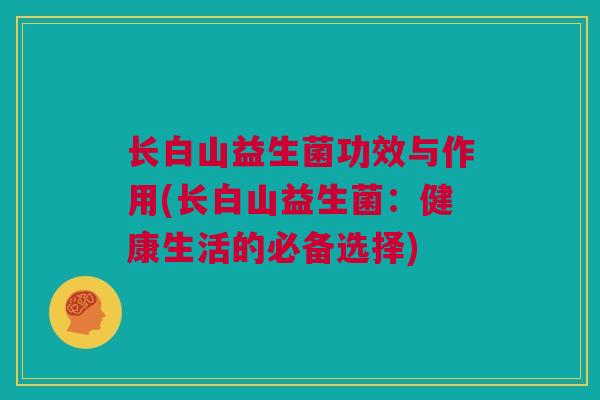 长白山益生菌功效与作用(长白山益生菌：健康生活的必备选择)