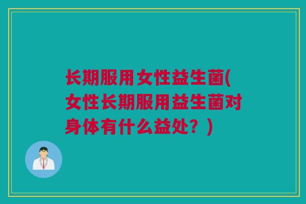 长期服用女性益生菌(女性长期服用益生菌对身体有什么益处？)