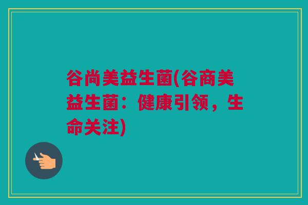 谷尚美益生菌(谷商美益生菌：健康引领，生命关注)