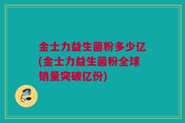 金士力益生菌粉多少亿(金士力益生菌粉全球销量突破亿份)
