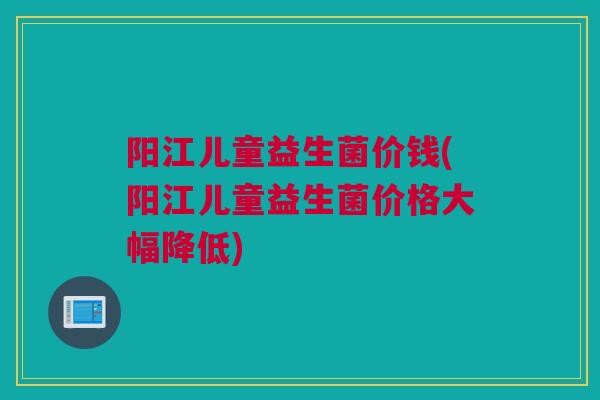阳江儿童益生菌价钱(阳江儿童益生菌价格大幅降低)
