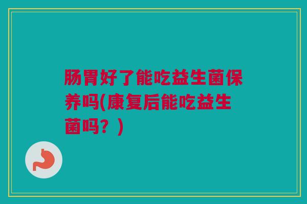肠胃好了能吃益生菌保养吗(康复后能吃益生菌吗？)