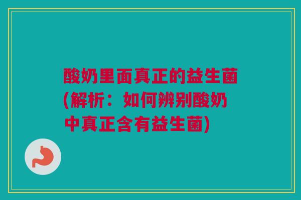 酸奶里面真正的益生菌(解析：如何辨别酸奶中真正含有益生菌)