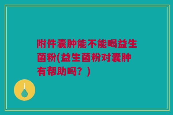 附件囊肿能不能喝益生菌粉(益生菌粉对囊肿有帮助吗？)