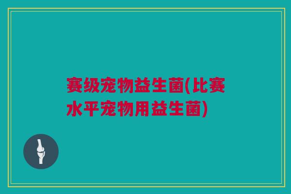 赛级宠物益生菌(比赛水平宠物用益生菌)
