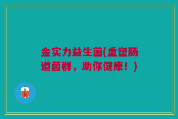 金实力益生菌(重塑肠道菌群，助你健康！)