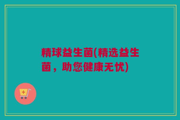 精球益生菌(精选益生菌，助您健康无忧)