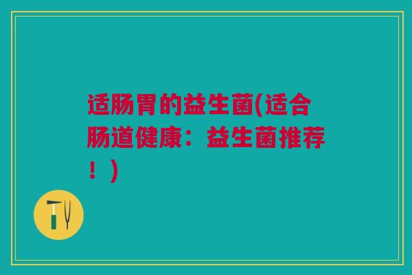 适肠胃的益生菌(适合肠道健康：益生菌推荐！)