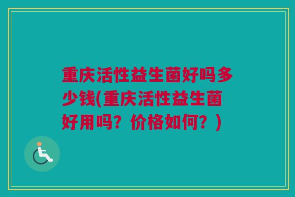 重庆活性益生菌好吗多少钱(重庆活性益生菌好用吗？价格如何？)