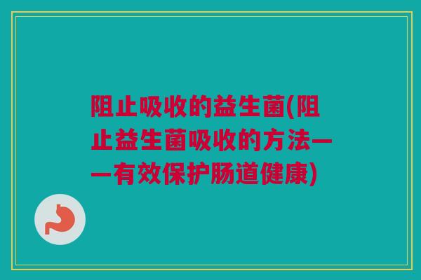 阻止吸收的益生菌(阻止益生菌吸收的方法——有效保护肠道健康)