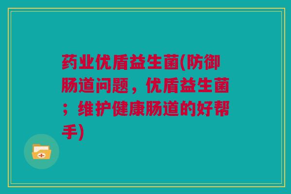 药业优盾益生菌(防御肠道问题，优盾益生菌；维护健康肠道的好帮手)