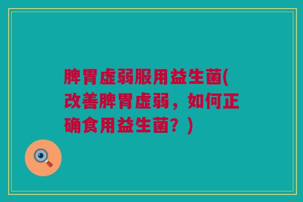 脾胃虚弱服用益生菌(改善脾胃虚弱，如何正确食用益生菌？)