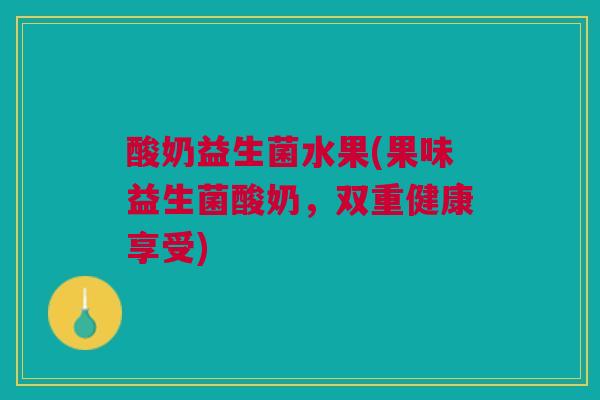 酸奶益生菌水果(果味益生菌酸奶，双重健康享受)