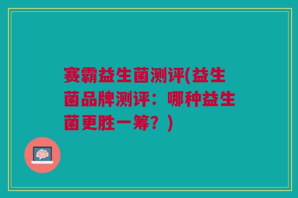 赛霸益生菌测评(益生菌品牌测评：哪种益生菌更胜一筹？)