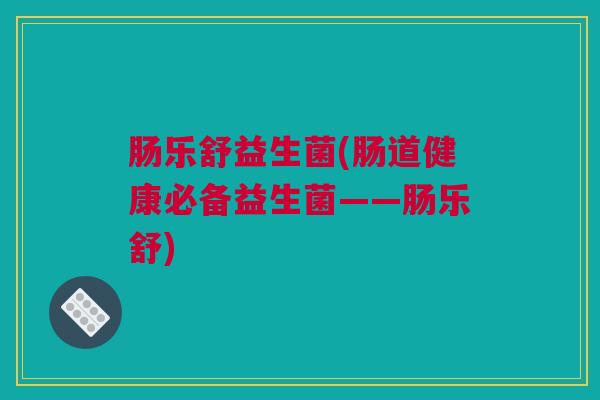 肠乐舒益生菌(肠道健康必备益生菌——肠乐舒)