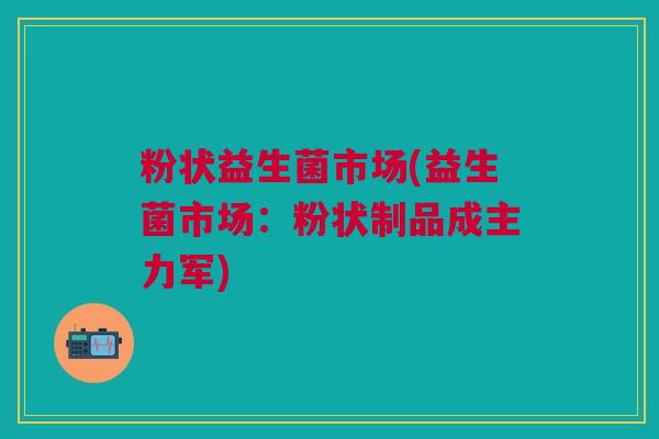 粉状益生菌市场(益生菌市场：粉状制品成主力军)