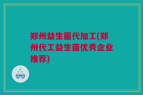 郑州益生菌代加工(郑州代工益生菌优秀企业推荐)