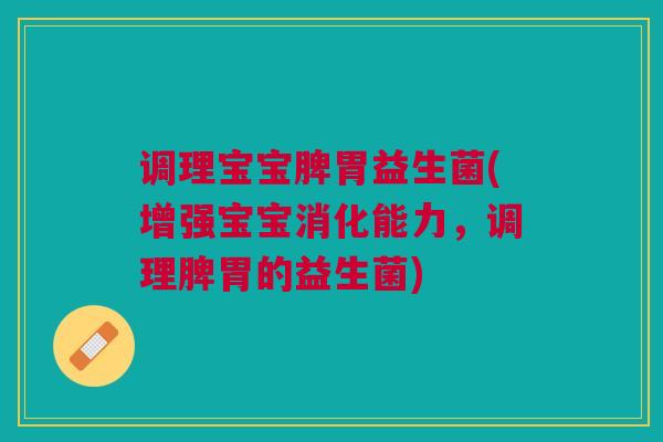 调理宝宝脾胃益生菌(增强宝宝消化能力，调理脾胃的益生菌)