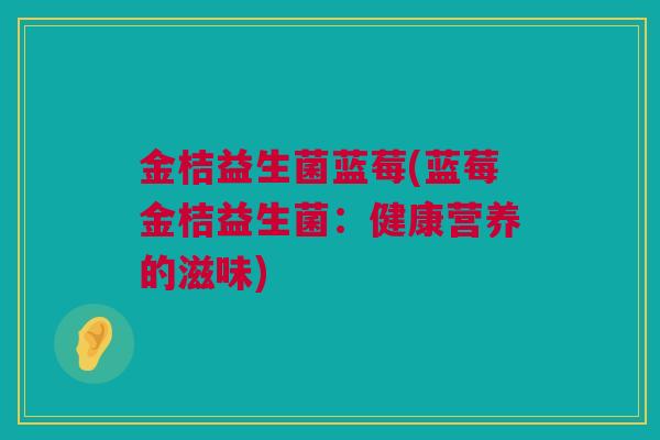 金桔益生菌蓝莓(蓝莓金桔益生菌：健康营养的滋味)