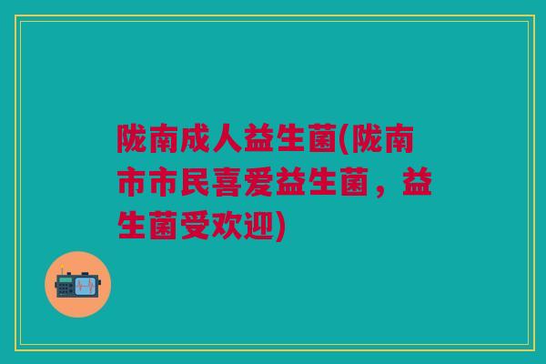 陇南成人益生菌(陇南市市民喜爱益生菌，益生菌受欢迎)