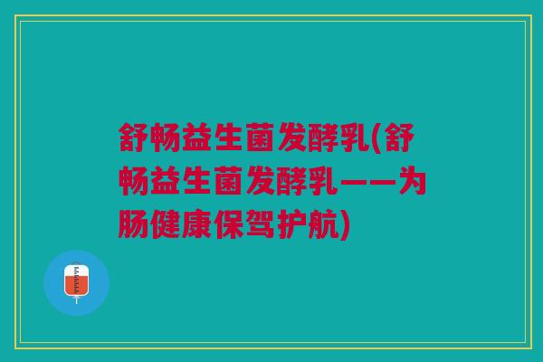 舒畅益生菌发酵乳(舒畅益生菌发酵乳——为肠健康保驾护航)