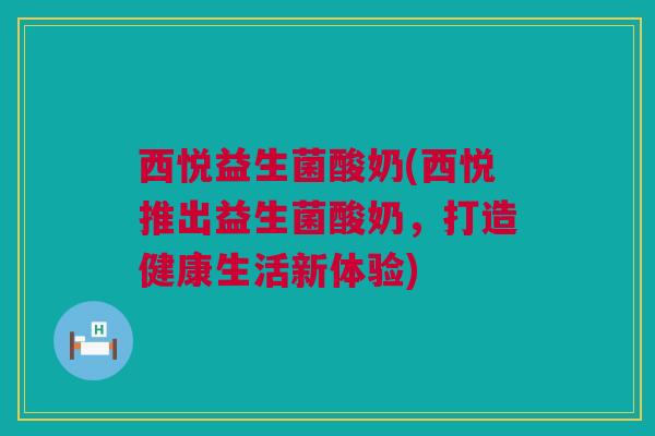 西悦益生菌酸奶(西悦推出益生菌酸奶，打造健康生活新体验)