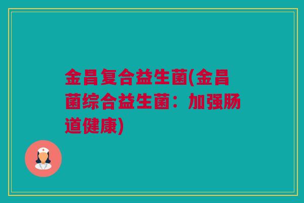 金昌复合益生菌(金昌菌综合益生菌：加强肠道健康)