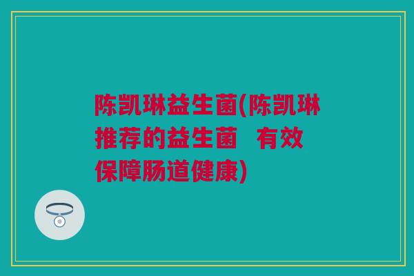 陈凯琳益生菌(陈凯琳推荐的益生菌  有效保障肠道健康)