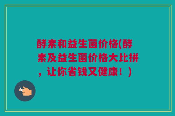 酵素和益生菌价格(酵素及益生菌价格大比拼，让你省钱又健康！)