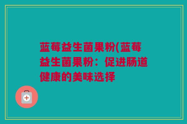 蓝莓益生菌果粉(蓝莓益生菌果粉：促进肠道健康的美味选择