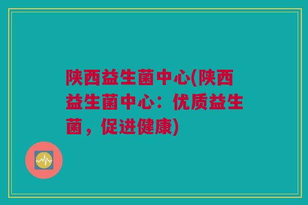 陕西益生菌中心(陕西益生菌中心：优质益生菌，促进健康)