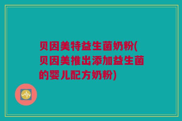 贝因美特益生菌奶粉(贝因美推出添加益生菌的婴儿配方奶粉)