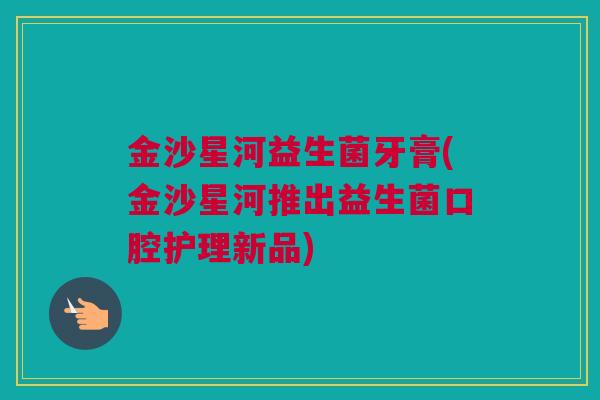 金沙星河益生菌牙膏(金沙星河推出益生菌口腔护理新品)