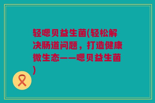 轻嗯贝益生菌(轻松解决肠道问题，打造健康微生态——嗯贝益生菌)
