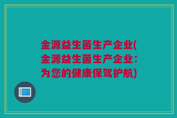 金源益生菌生产企业(金源益生菌生产企业：为您的健康保驾护航)
