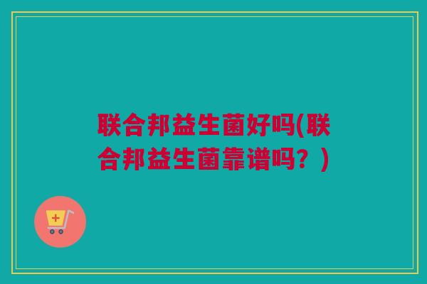 联合邦益生菌好吗(联合邦益生菌靠谱吗？)