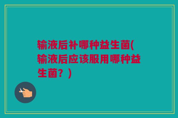 输液后补哪种益生菌(输液后应该服用哪种益生菌？)