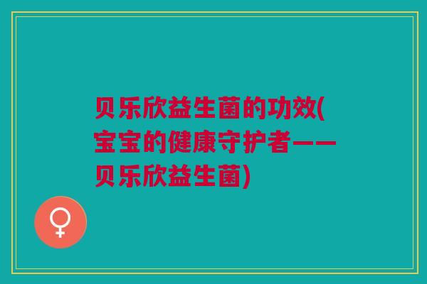 贝乐欣益生菌的功效(宝宝的健康守护者——贝乐欣益生菌)