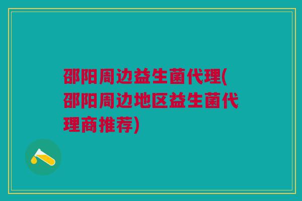 邵阳周边益生菌代理(邵阳周边地区益生菌代理商推荐)